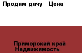 Продам дачу › Цена ­ 350 000 - Приморский край Недвижимость » Земельные участки продажа   
